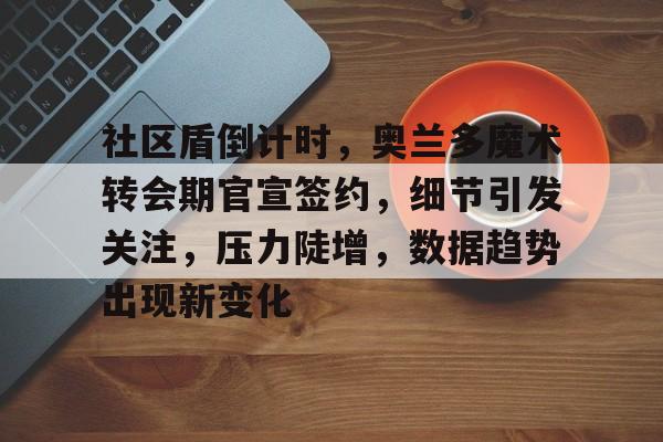 关于社区盾倒计时,奥兰多魔术转会期官宣签约,细节引发关注,压力陡增,数据趋势出现新变化的信息 关于社区盾倒计时,奥兰多魔术转会期官宣签约,细节引发关注,压力陡增,数据趋势出现新变化的信息